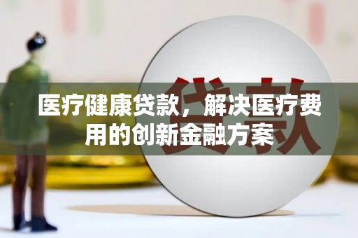 鹤城医疗健康贷款，解决医疗费用的创新金融方案
