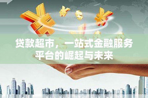 鹤城贷款超市，一站式金融服务平台的崛起与未来