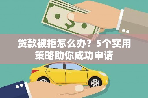 鹤城贷款被拒怎么办？5个实用策略助你成功申请