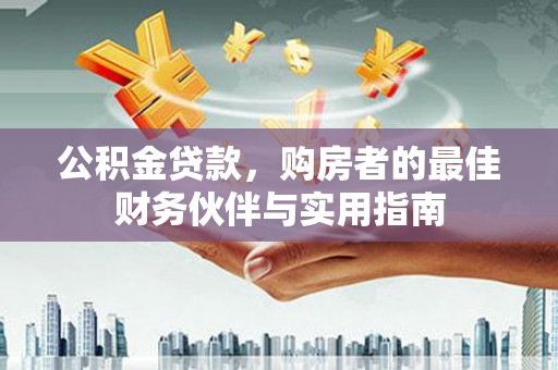 鹤城公积金贷款，购房者的最佳财务伙伴与实用指南