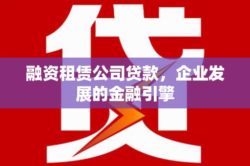 鹤城融资租赁公司贷款，企业发展的金融引擎